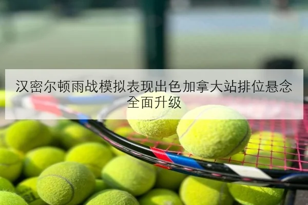 汉密尔顿雨战模拟表现出色加拿大站排位悬念全面升级