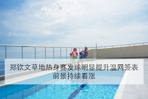 郑钦文草地热身赛发球明显提升温网签表前景持续看涨